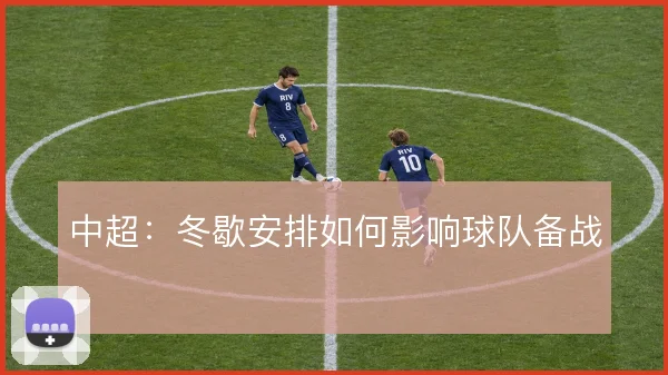 中超：冬歇安排如何影响球队备战