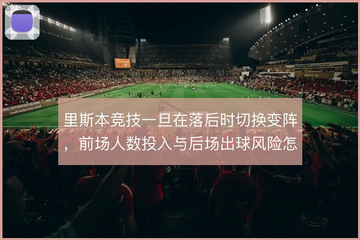 里斯本竞技一旦在落后时切换变阵，前场人数投入与后场出球风险怎么解