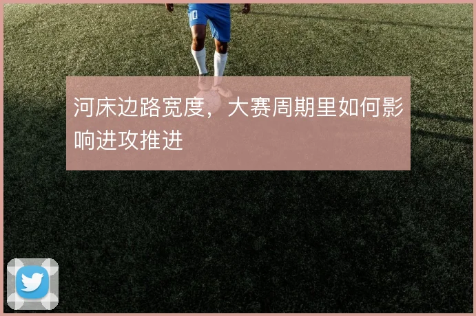 河床边路宽度，大赛周期里如何影响进攻推进