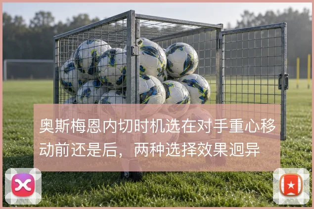 奥斯梅恩内切时机选在对手重心移动前还是后，两种选择效果迥异