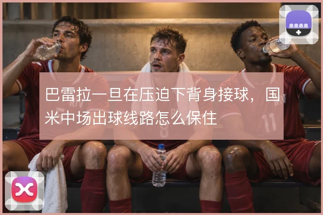 巴雷拉一旦在压迫下背身接球，国米中场出球线路怎么保住