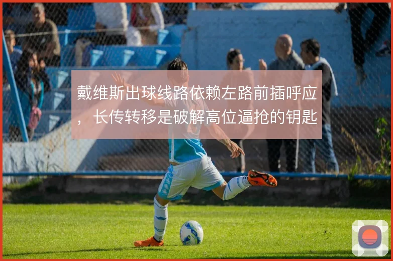 戴维斯出球线路依赖左路前插呼应,长传转移是破解高位逼抢的钥匙