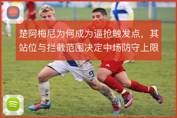 楚阿梅尼为何成为逼抢触发点，其站位与拦截范围决定中场防守上限