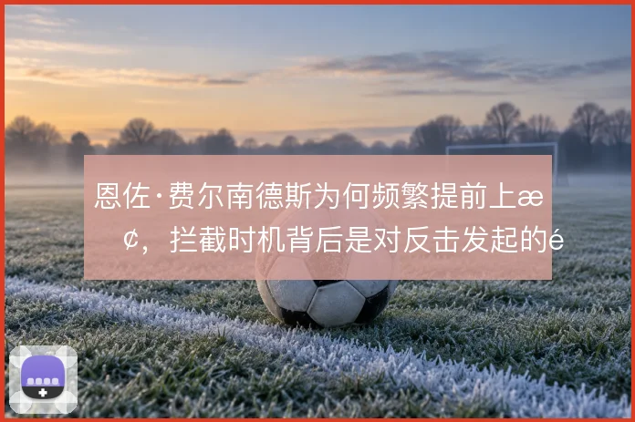 恩佐·费尔南德斯为何频繁提前上抢，拦截时机背后是对反击发起的预判