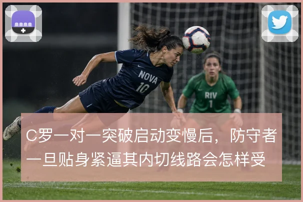 C罗一对一突破启动变慢后,防守者一旦贴身紧逼其内切线路会怎样受限