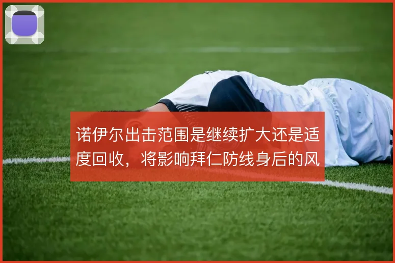 诺伊尔出击范围是继续扩大还是适度回收，将影响拜仁防线身后的风险管理
