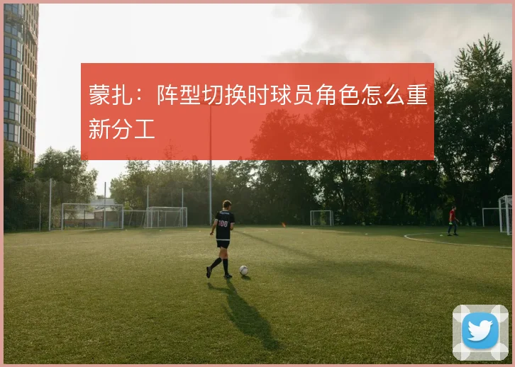 蒙扎:阵型切换时球员角色怎么重新分工