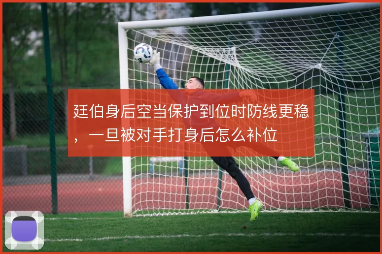 廷伯身后空当保护到位时防线更稳,一旦被对手打身后怎么补位