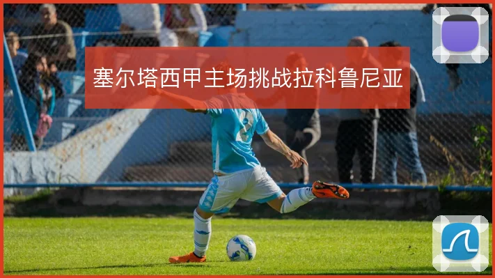 塞尔塔西甲主场挑战拉科鲁尼亚
