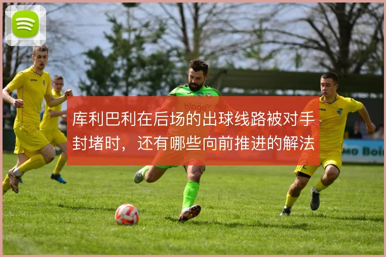 库利巴利在后场的出球线路被对手封堵时,还有哪些向前推进的解法