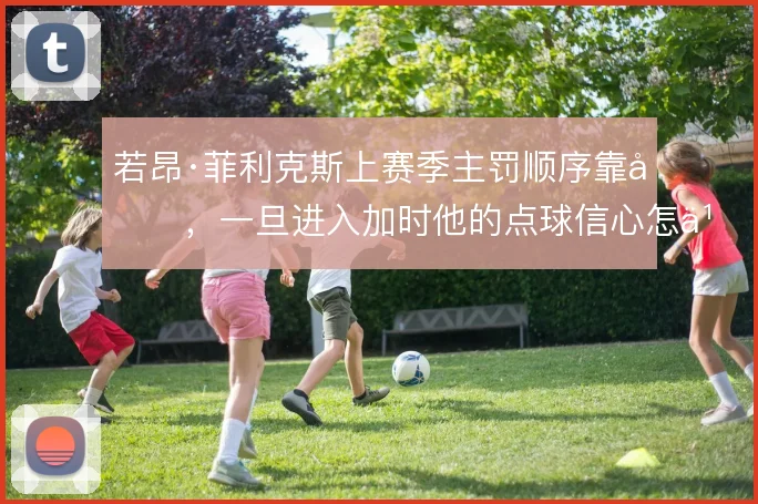 若昂·菲利克斯上赛季主罚顺序靠后,一旦进入加时他的点球信心怎么判