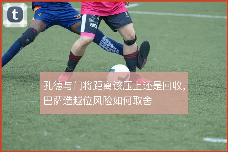 孔德与门将距离该压上还是回收，巴萨造越位风险如何取舍