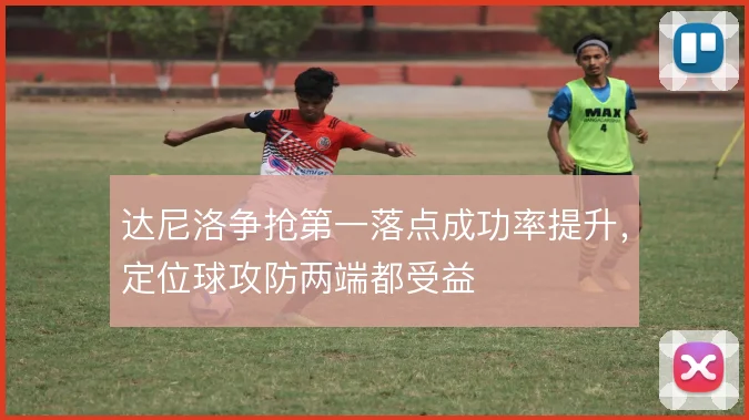 达尼洛争抢第一落点成功率提升，定位球攻防两端都受益