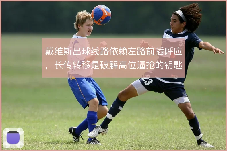 戴维斯出球线路依赖左路前插呼应，长传转移是破解高位逼抢的钥匙