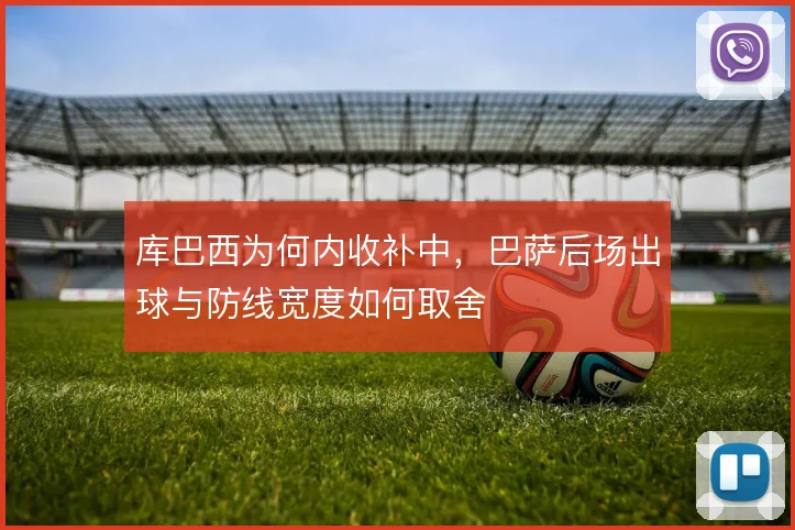 库巴西为何内收补中，巴萨后场出球与防线宽度如何取舍