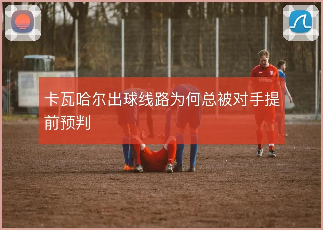 卡瓦哈尔出球线路为何总被对手提前预判