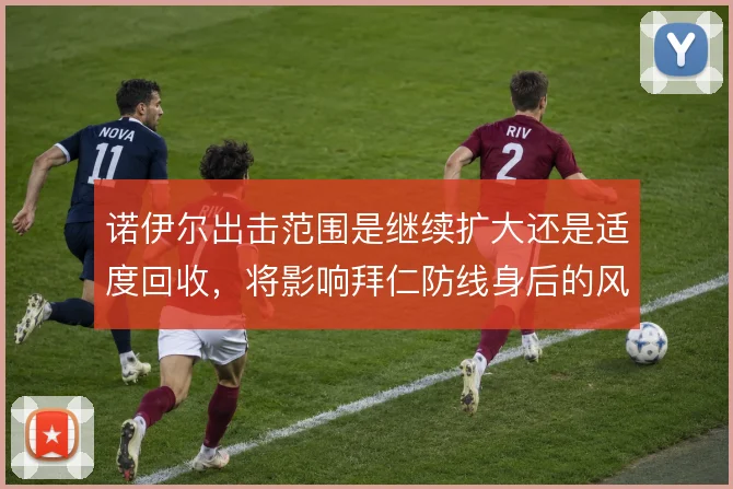 诺伊尔出击范围是继续扩大还是适度回收，将影响拜仁防线身后的风险管理