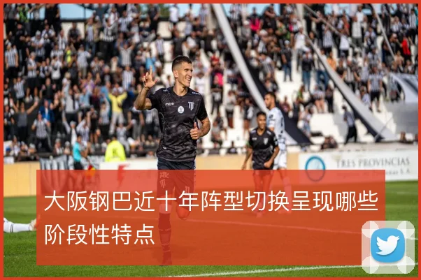 大阪钢巴近十年阵型切换呈现哪些阶段性特点