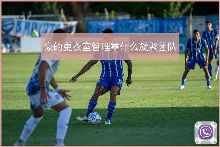 豪的更衣室管理靠什么凝聚团队