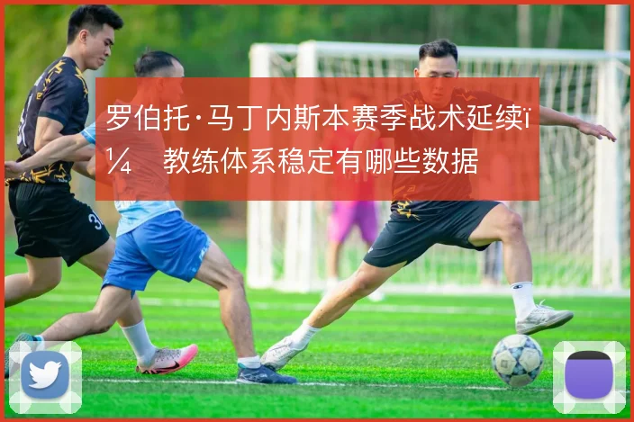 罗伯托·马丁内斯本赛季战术延续，教练体系稳定有哪些数据