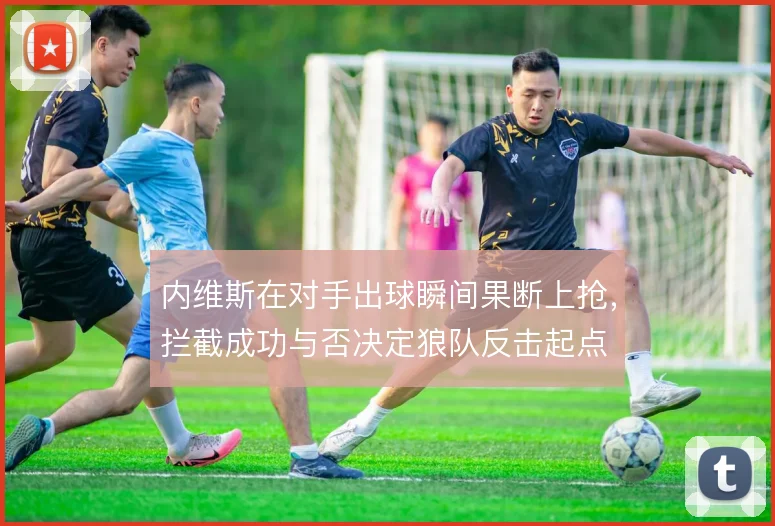 内维斯在对手出球瞬间果断上抢,拦截成功与否决定狼队反击起点