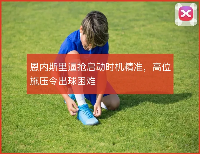 恩内斯里逼抢启动时机精准,高位施压令出球困难