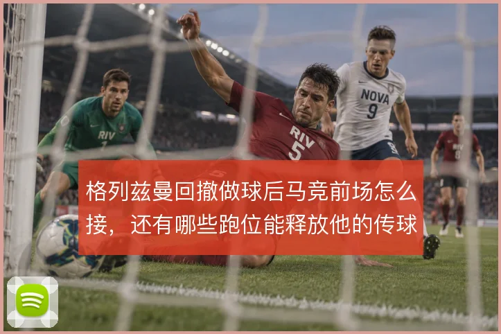 格列兹曼回撤做球后马竞前场怎么接，还有哪些跑位能释放他的传球