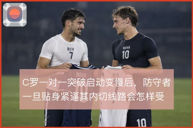 C罗一对一突破启动变慢后,防守者一旦贴身紧逼其内切线路会怎样受限