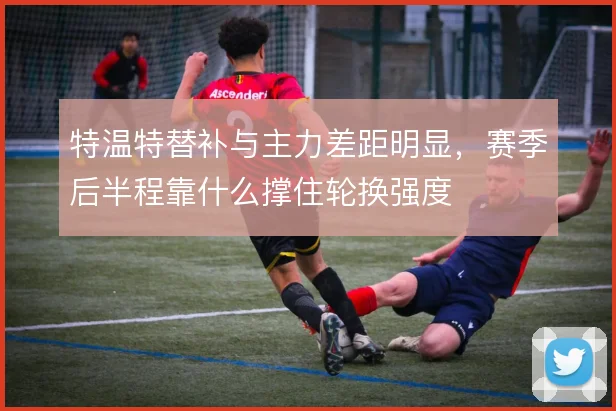 特温特替补与主力差距明显，赛季后半程靠什么撑住轮换强度