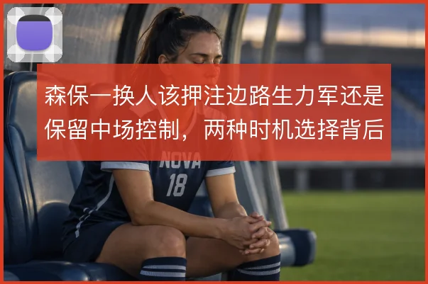 森保一换人该押注边路生力军还是保留中场控制，两种时机选择背后逻辑不同