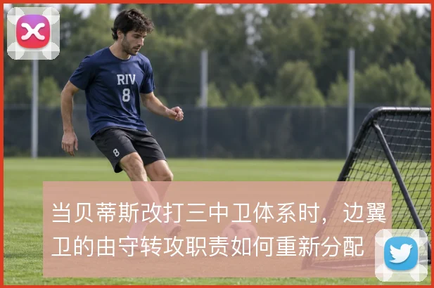 当贝蒂斯改打三中卫体系时,边翼卫的由守转攻职责如何重新分配