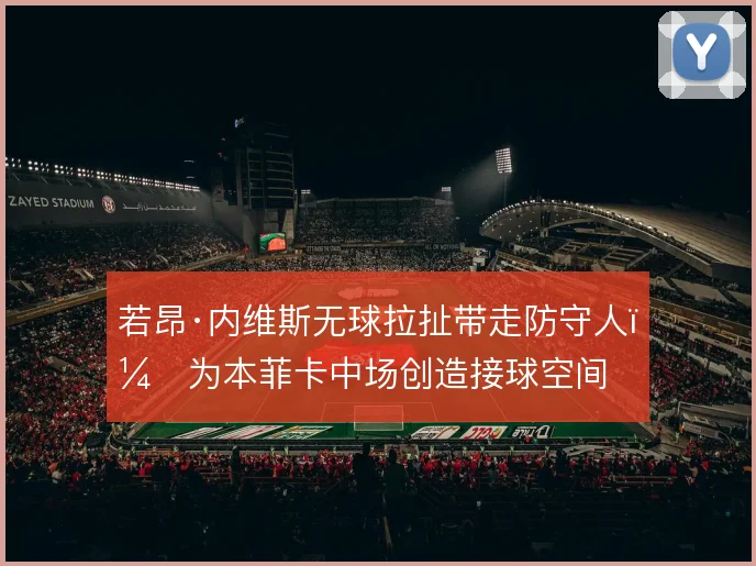 若昂·内维斯无球拉扯带走防守人,为本菲卡中场创造接球空间