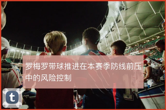 罗梅罗带球推进在本赛季防线前压中的风险控制