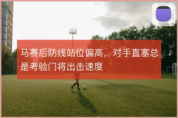 马赛后防线站位偏高,对手直塞总是考验门将出击速度