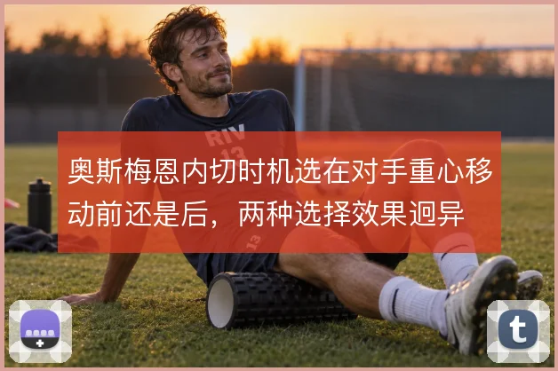 奥斯梅恩内切时机选在对手重心移动前还是后，两种选择效果迥异