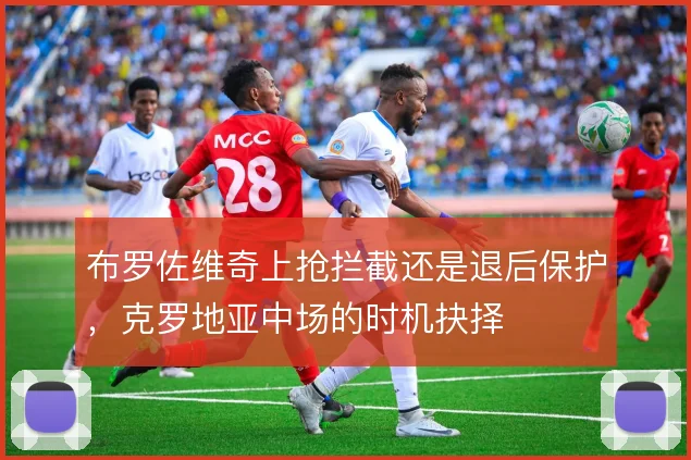 布罗佐维奇上抢拦截还是退后保护，克罗地亚中场的时机抉择